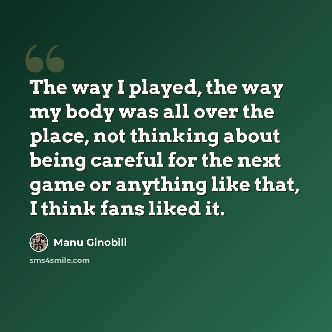 “The way I played, the way my body was all over the place, not thinking about being careful for the next game or anything like that, I think fans liked it.” quote by Manu Ginobili