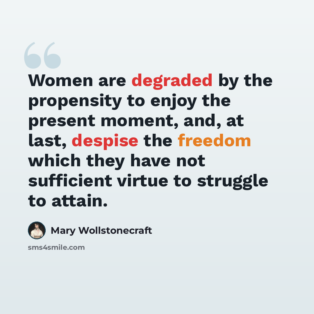 “Women are degraded by the propensity to enjoy the present moment, and, at last, despise the freedom which they have not sufficient virtue to struggle to attain.” quote by Mary Wollstonecraft