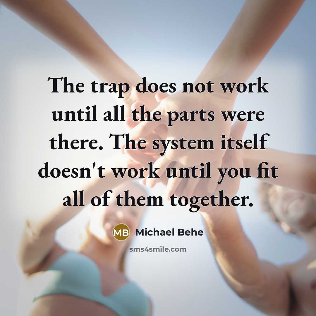 “The trap does not work until all the parts were there. The system itself doesn't work until you fit all of them together.” quote by Michael Behe