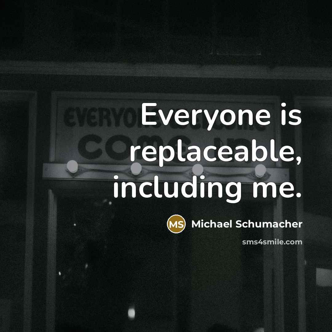 “Everyone is replaceable, including me.” quote by Michael Schumacher