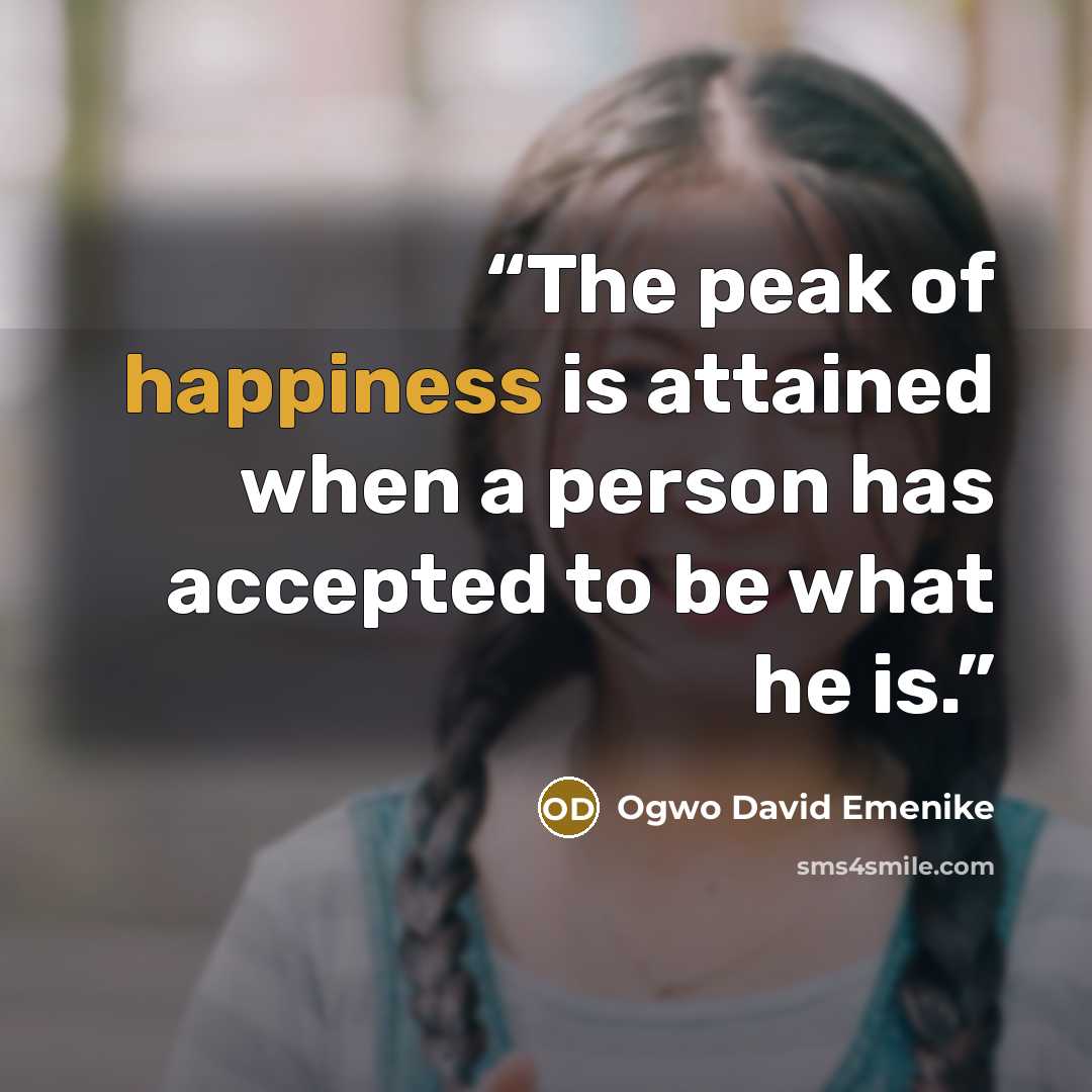 “The peak of happiness is attained when a person has accepted to be what he is.” quote by Ogwo David Emenike
