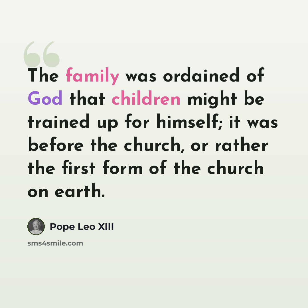 “The family was ordained of God that children might be trained up for himself; it was before the church, or rather the first form of the church on earth.” quote by Pope Leo XIII