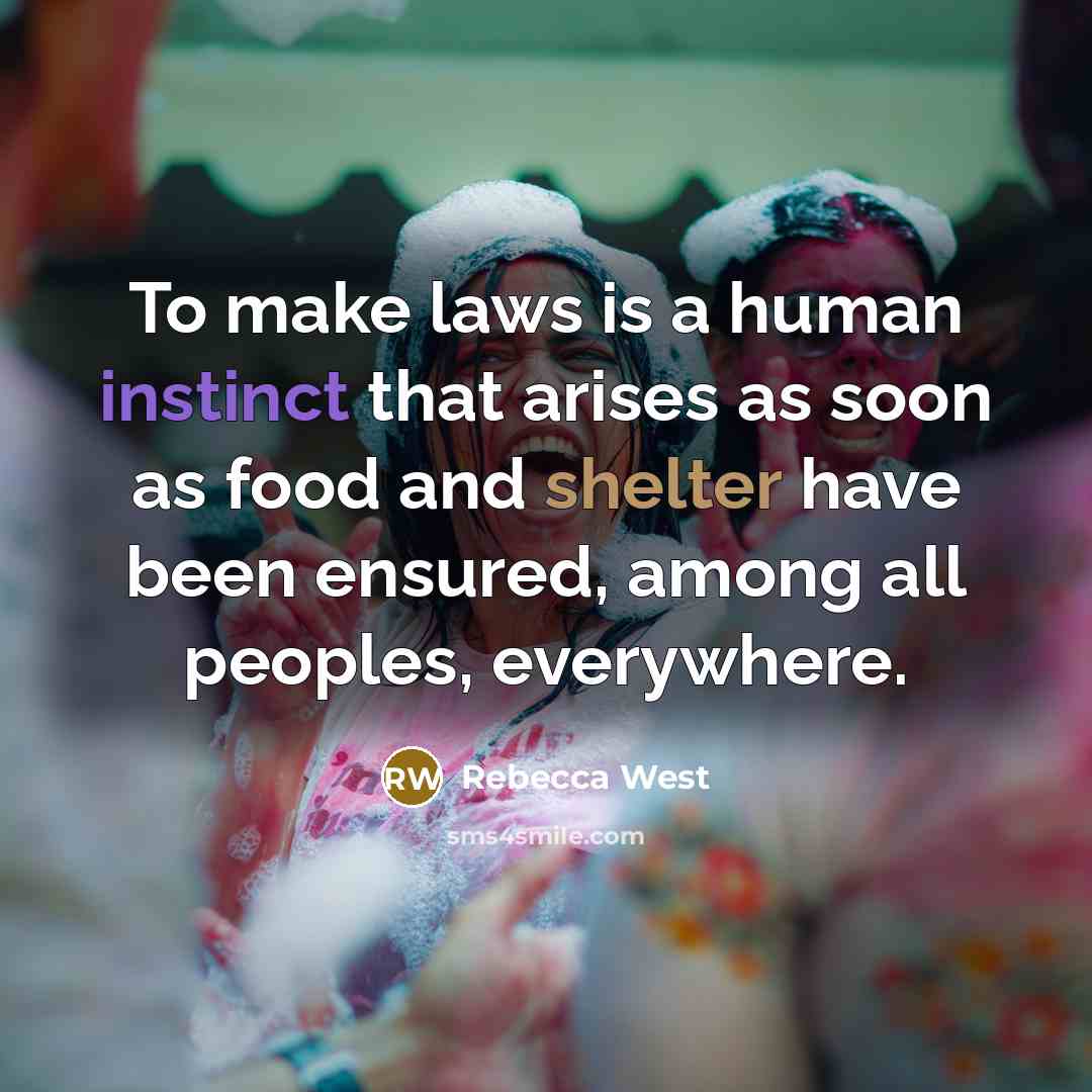 “To make laws is a human instinct that arises as soon as food and shelter have been ensured, among all peoples, everywhere.” quote by Rebecca West