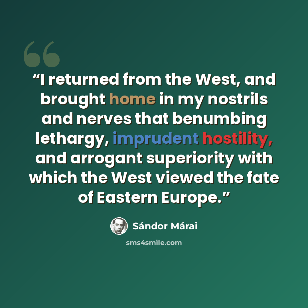 “I returned from the West, and brought home in my nostrils and nerves that benumbing lethargy, imprudent hostility, and arrogant superiority with which the West viewed the fate of Eastern Europe.” quote by Sándor Márai