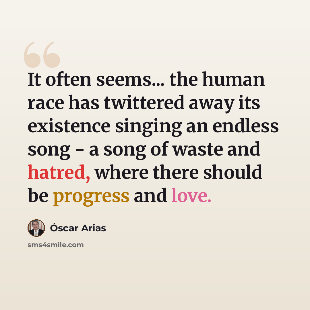“It often seems... the human race has twittered away its existence singing an endless song - a song of waste and hatred, where there should be progress and love.” quote by Óscar Arias