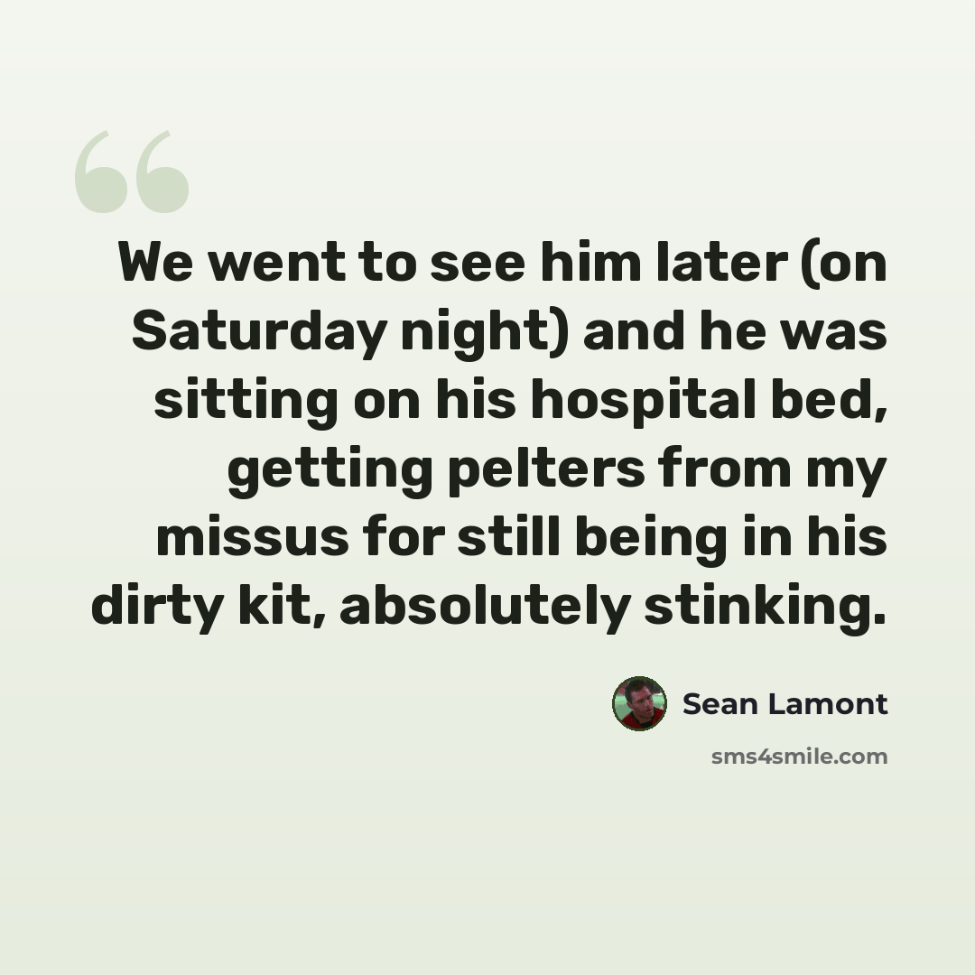 “We went to see him later (on Saturday night) and he was sitting on his hospital bed, getting pelters from my missus for still being in his dirty kit, absolutely stinking.” quote by Sean Lamont