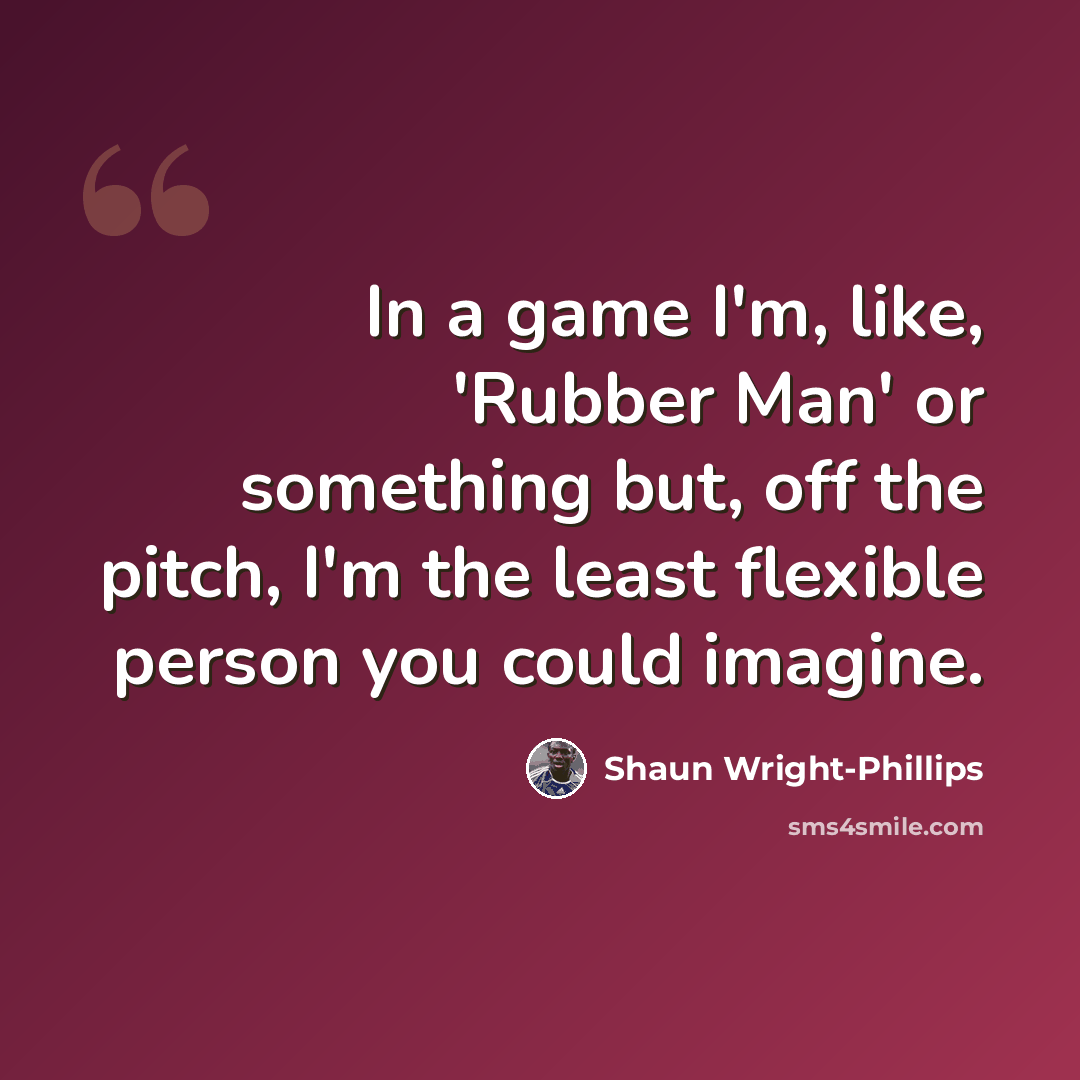 “In a game I'm, like, 'Rubber Man' or something but, off the pitch, I'm the least flexible person you could imagine.” quote by Shaun Wright-Phillips