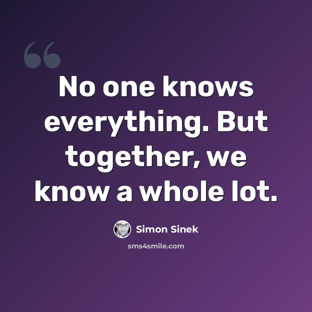 “No one knows everything. But together, we know a whole lot.” quote by Simon Sinek