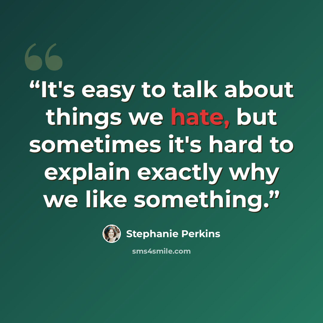 “It's easy to talk about things we hate, but sometimes it's hard to explain exactly why we like something.” quote by Stephanie Perkins