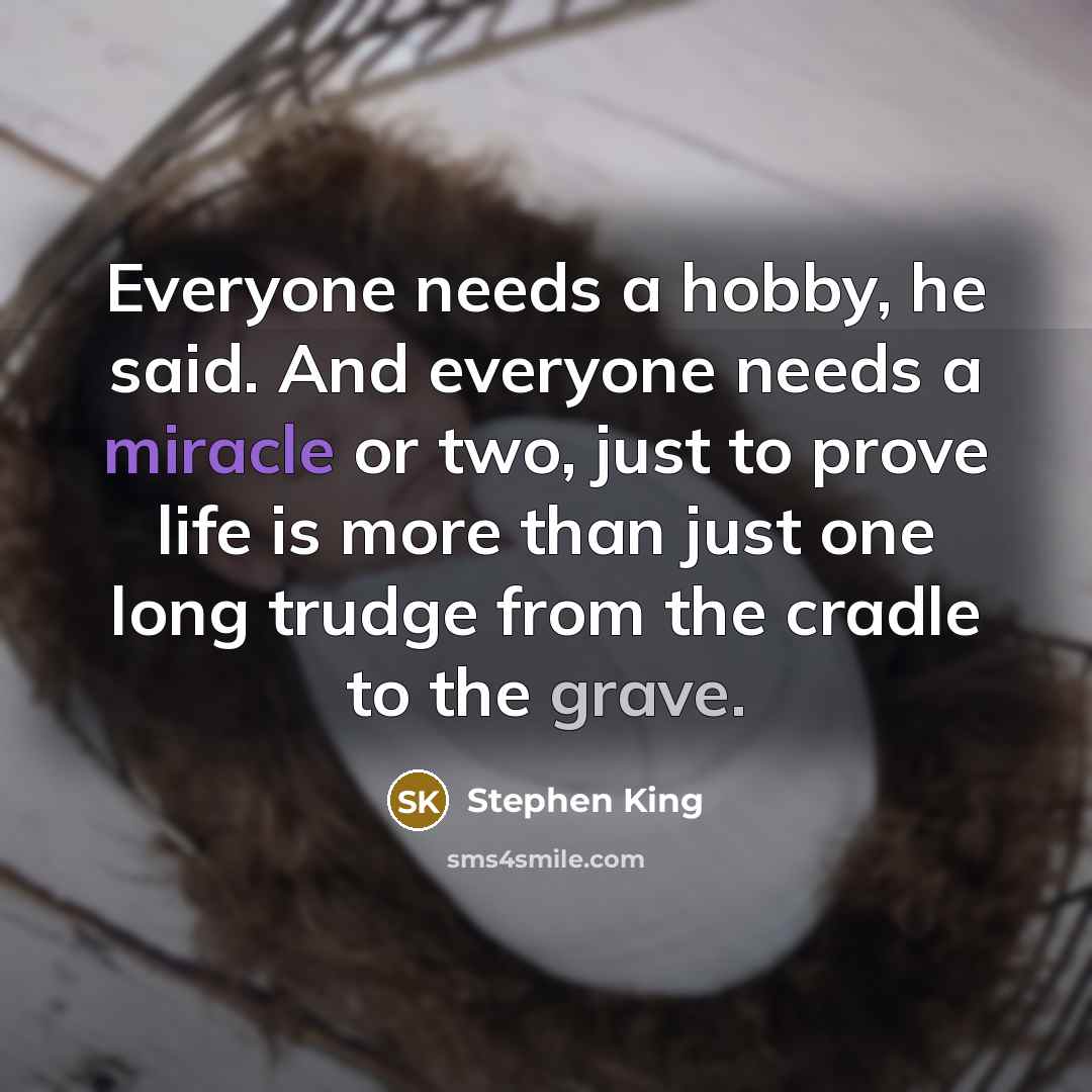 “Everyone needs a hobby, he said. And everyone needs a miracle or two, just to prove life is more than just one long trudge from the cradle to the grave.” quote by Stephen King