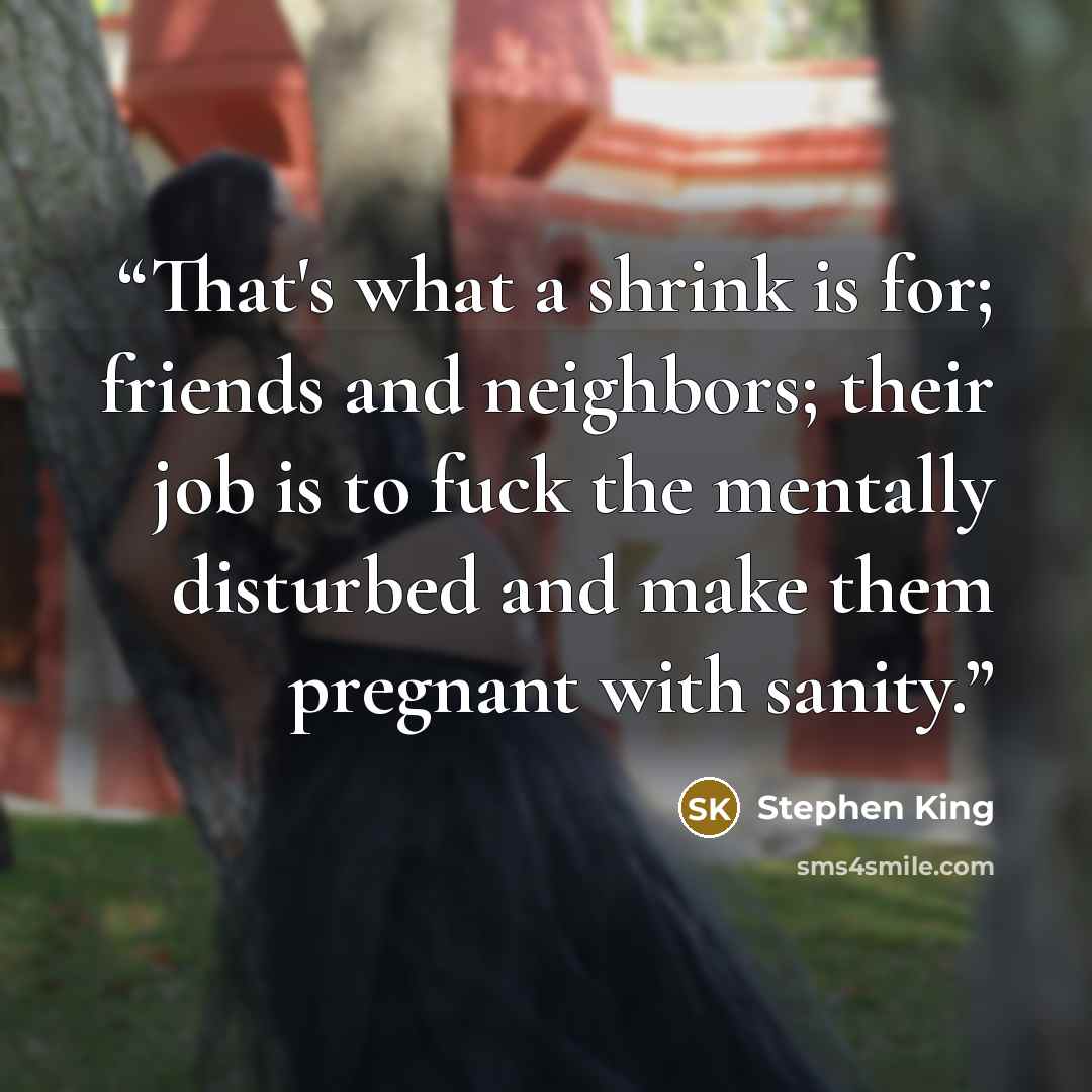 “That's what a shrink is for; friends and neighbors; their job is to fuck the mentally disturbed and make them pregnant with sanity.” quote by Stephen King