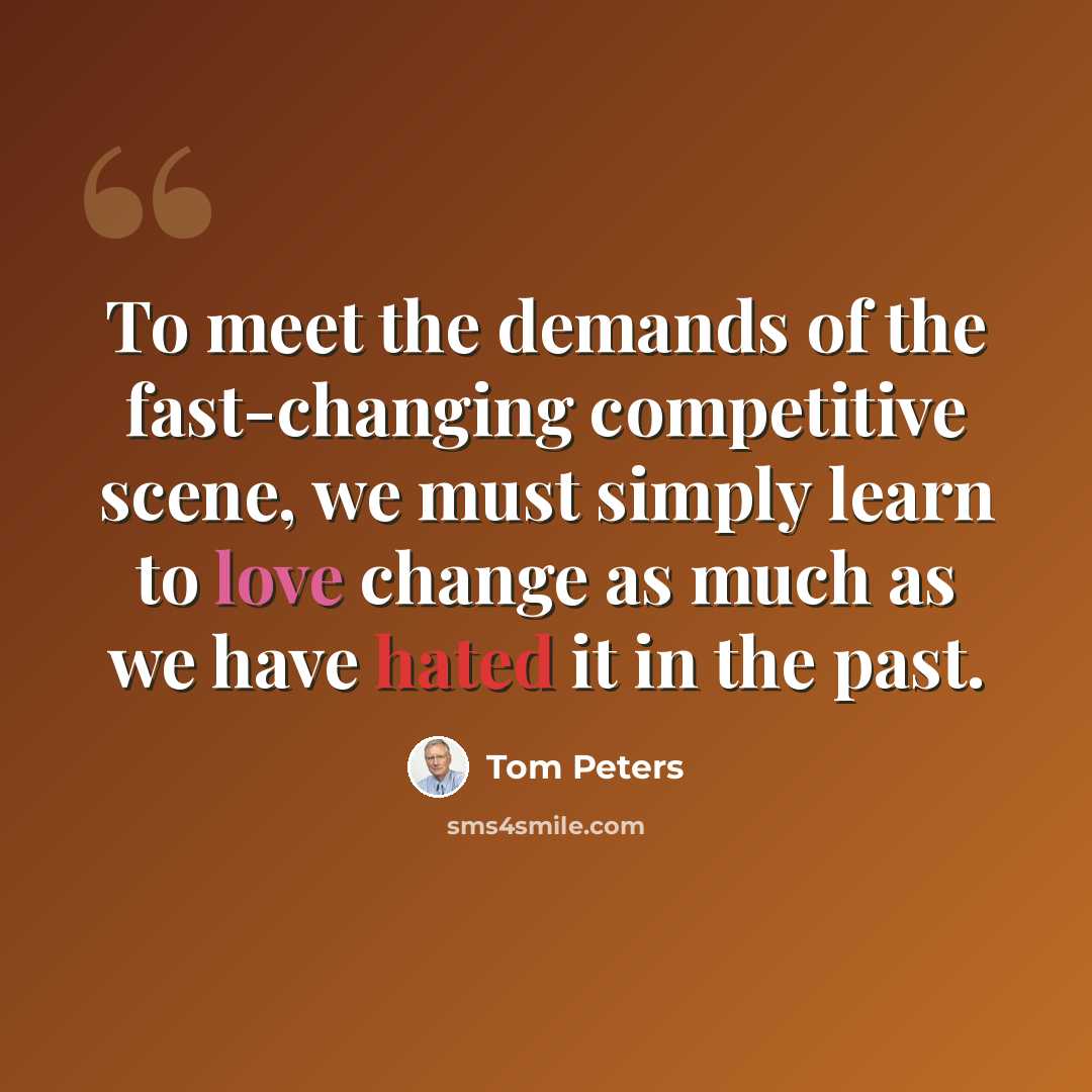 “To meet the demands of the fast-changing competitive scene, we must simply learn to love change as much as we have hated it in the past.” quote by Tom Peters