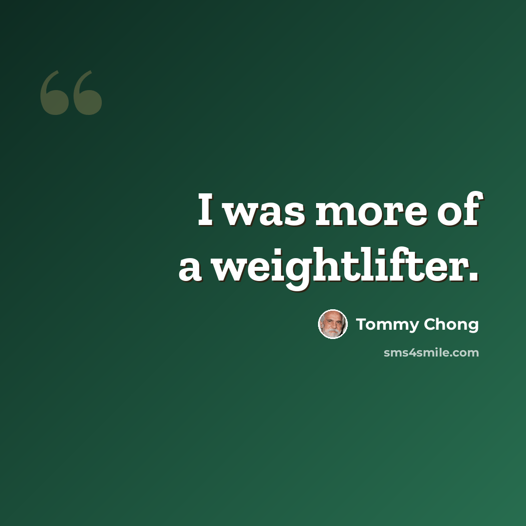 “I was more of a weightlifter.” quote by Tommy Chong