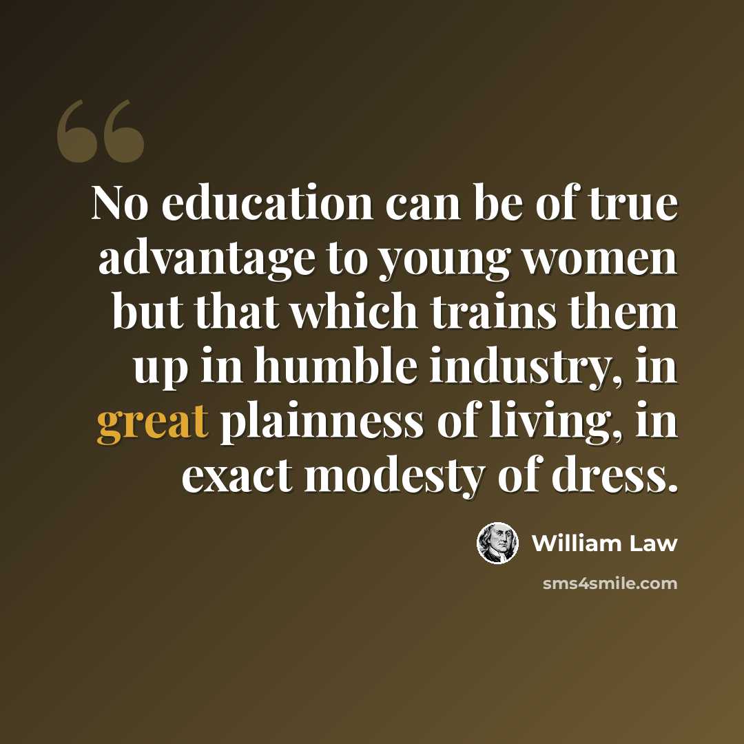 “No education can be of true advantage to young women but that which trains them up in humble industry, in great plainness of living, in exact modesty of dress.” quote by William Law