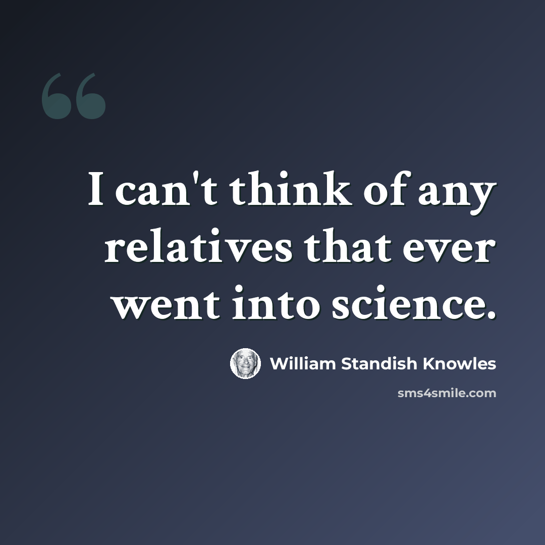 “I can't think of any relatives that ever went into science.” quote by William Standish Knowles