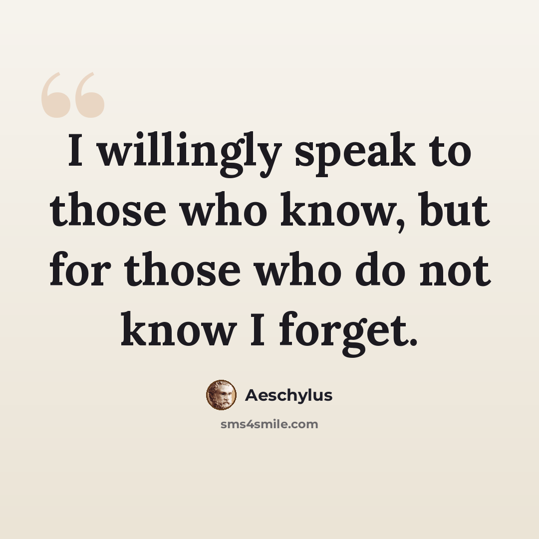 “I willingly speak to those who know, but for those who do not know I forget.” quote by Aeschylus