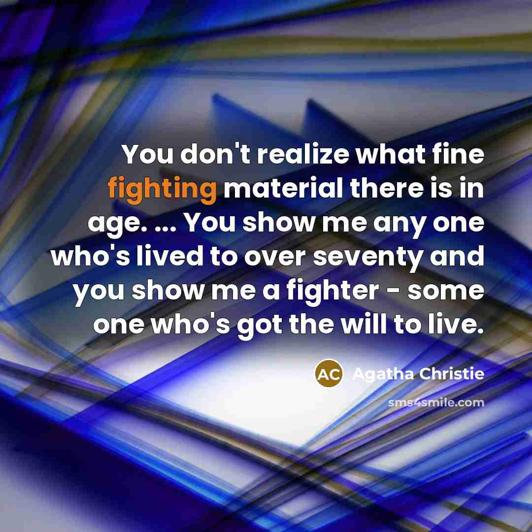 “You don't realize what fine fighting material there is in age. ... You show me any one who's lived to over seventy and you show me a fighter - some one who's got the will to live.” quote by Agatha Christie