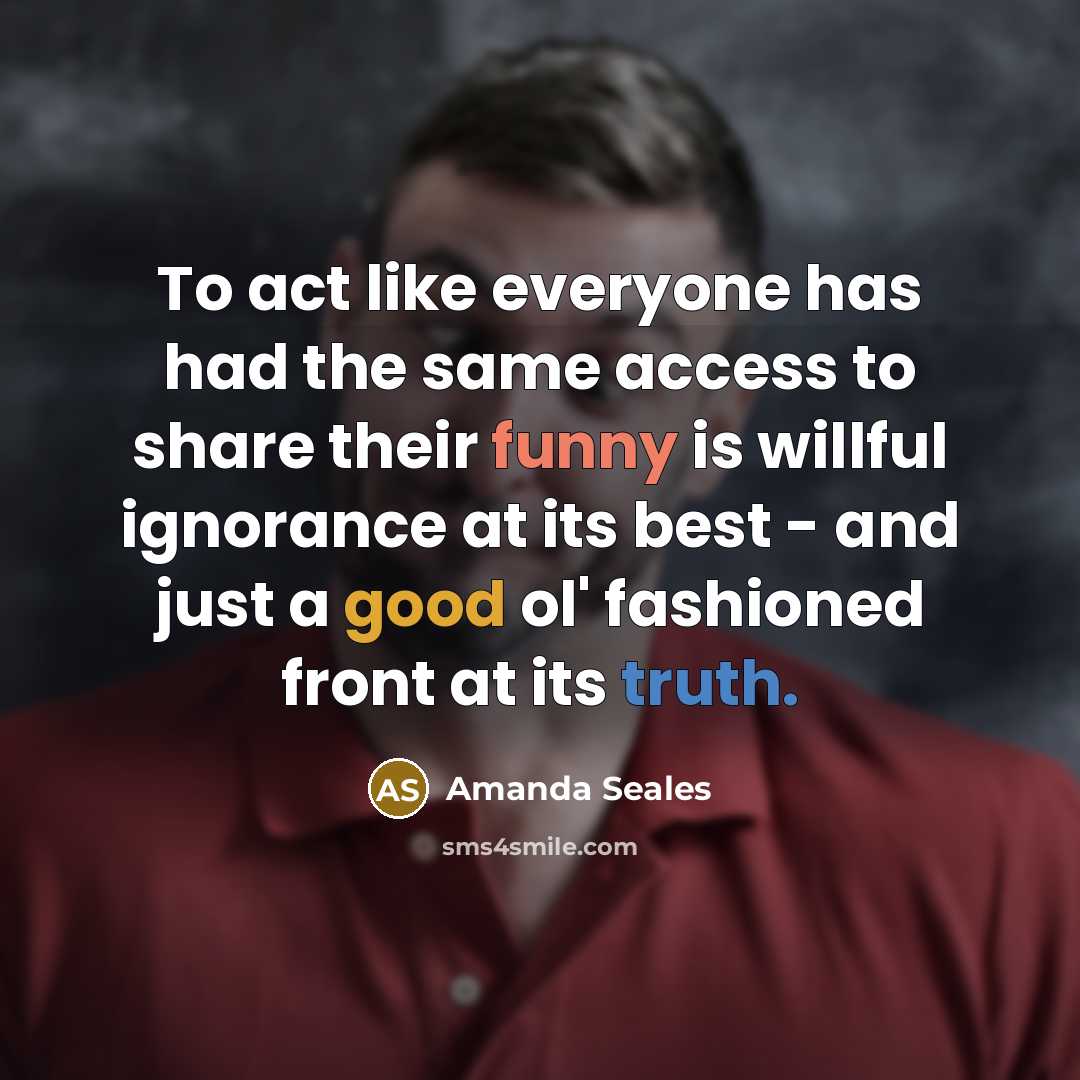 “To act like everyone has had the same access to share their funny is willful ignorance at its best - and just a good ol' fashioned front at its truth.” quote by Amanda Seales