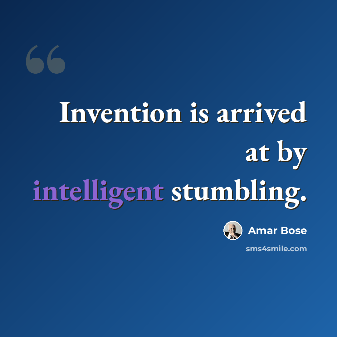 “Invention is arrived at by intelligent stumbling.” quote by Amar Bose