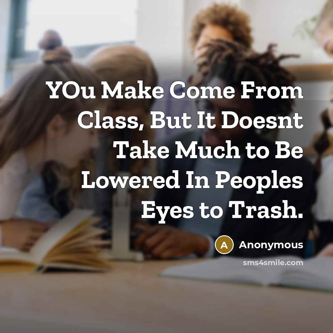 “YOu Make Come From Class, But It Doesnt Take Much to Be Lowered In Peoples Eyes to Trash.” quote by Anonymous