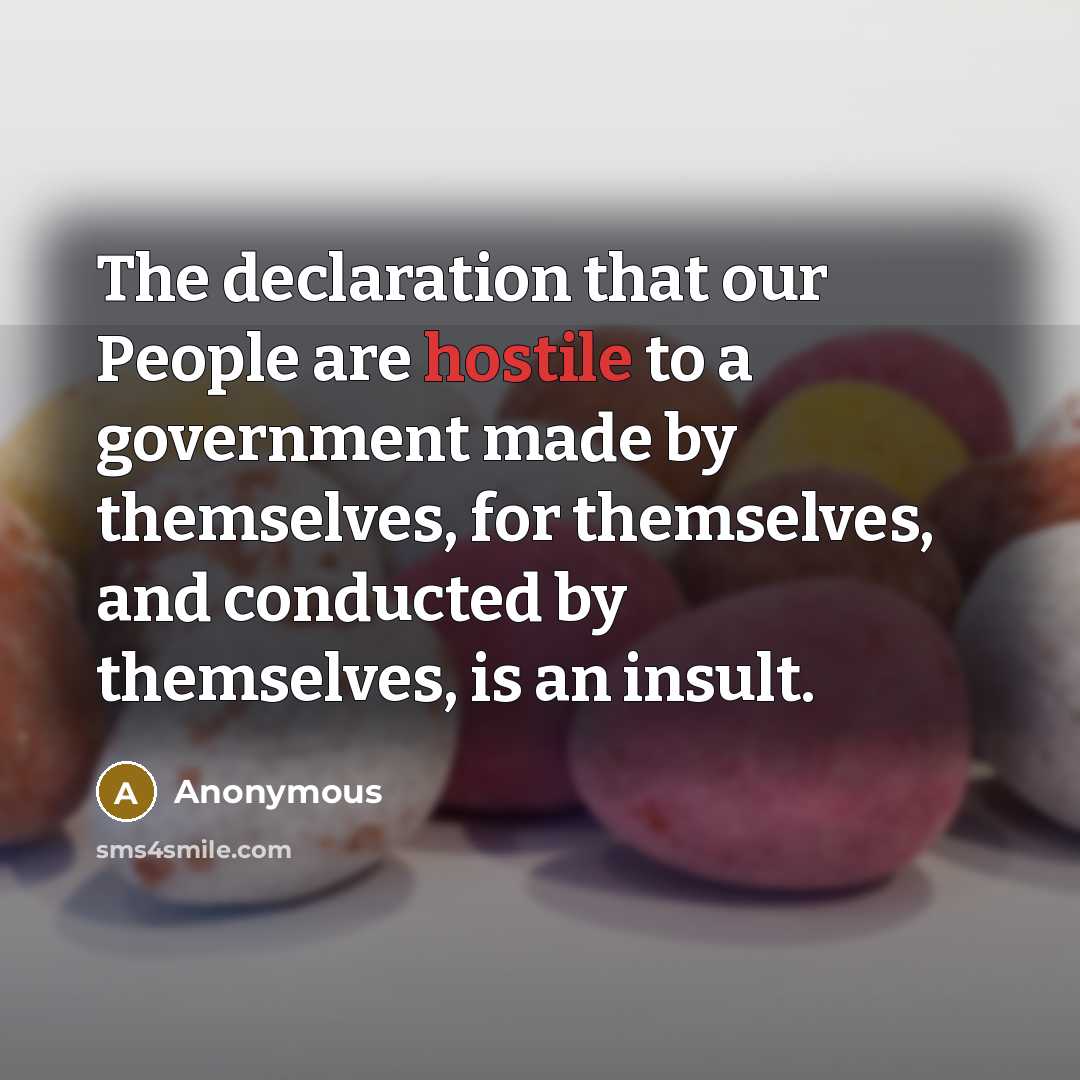“The declaration that our People are hostile to a government made by themselves, for themselves, and conducted by themselves, is an insult.” quote by Anonymous