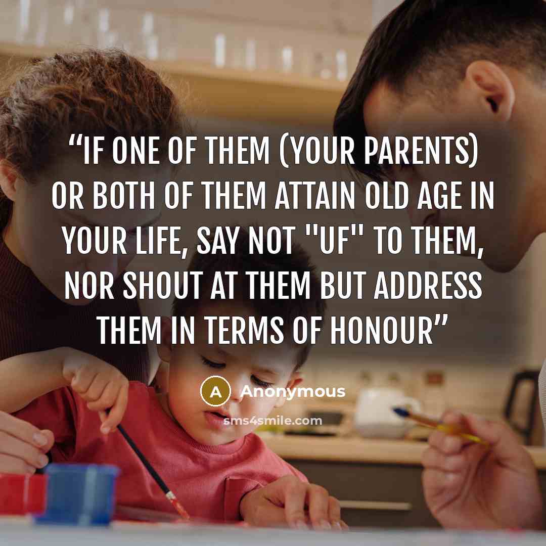 “If one of them (your parents) or both of them attain old age in your life, say not "UF" to them, nor shout at them but address them in terms of honour” quote by Anonymous