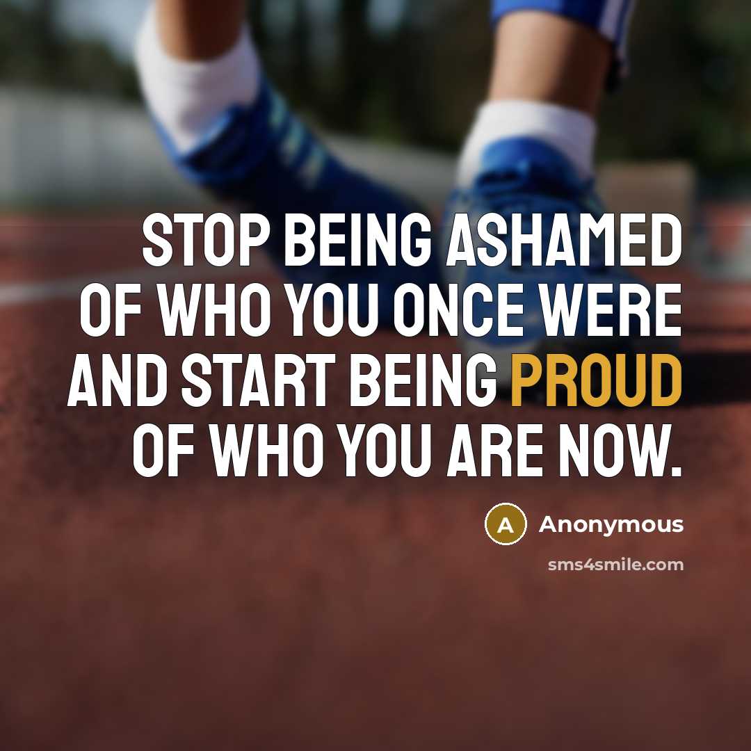 “Stop being ashamed of who you once were and start being proud of who you are now.” quote by Anonymous