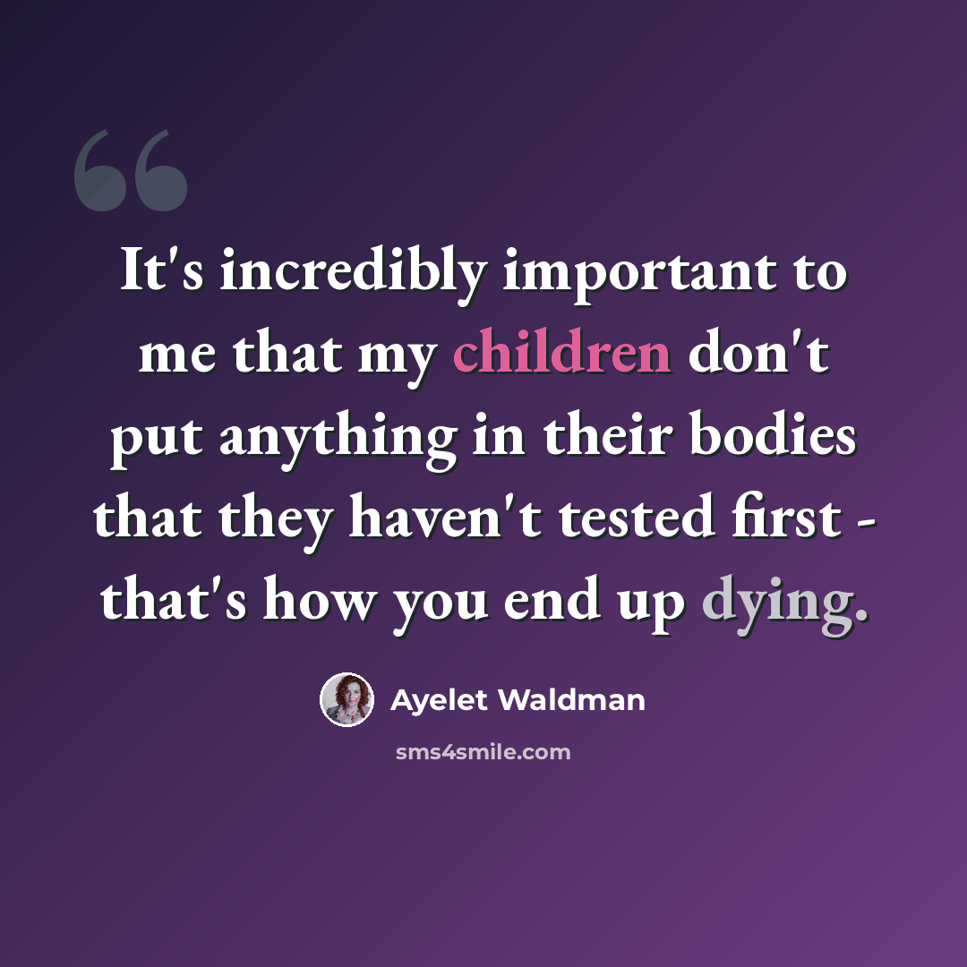 “It's incredibly important to me that my children don't put anything in their bodies that they haven't tested first - that's how you end up dying.” quote by Ayelet Waldman