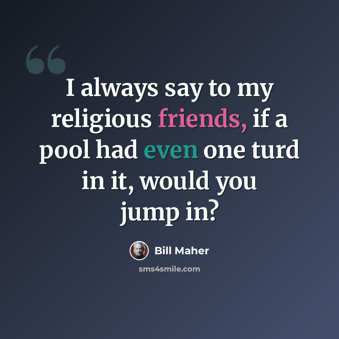 “I always say to my religious friends, if a pool had even one turd in it, would you jump in?” quote by Bill Maher
