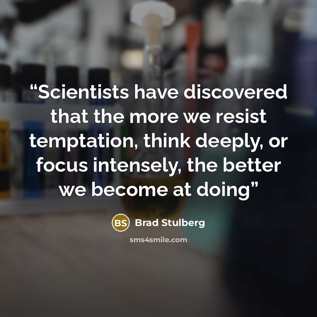 “Scientists have discovered that the more we resist temptation, think deeply, or focus intensely, the better we become at doing” quote by Brad Stulberg