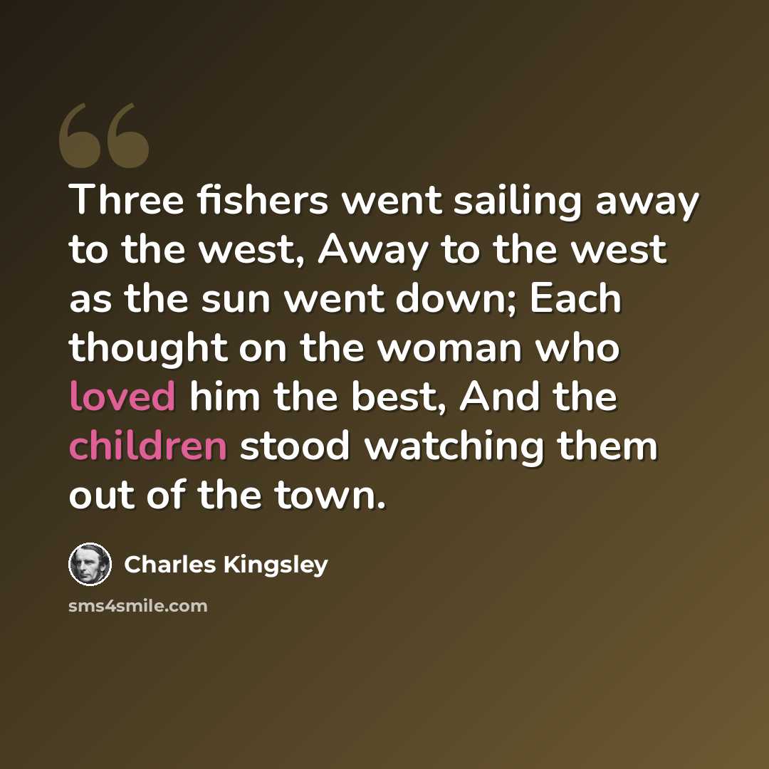 “Three fishers went sailing away to the west, Away to the west as the sun went down; Each thought on the woman who loved him the best, And the children stood watching them out of the town.” quote by Charles Kingsley