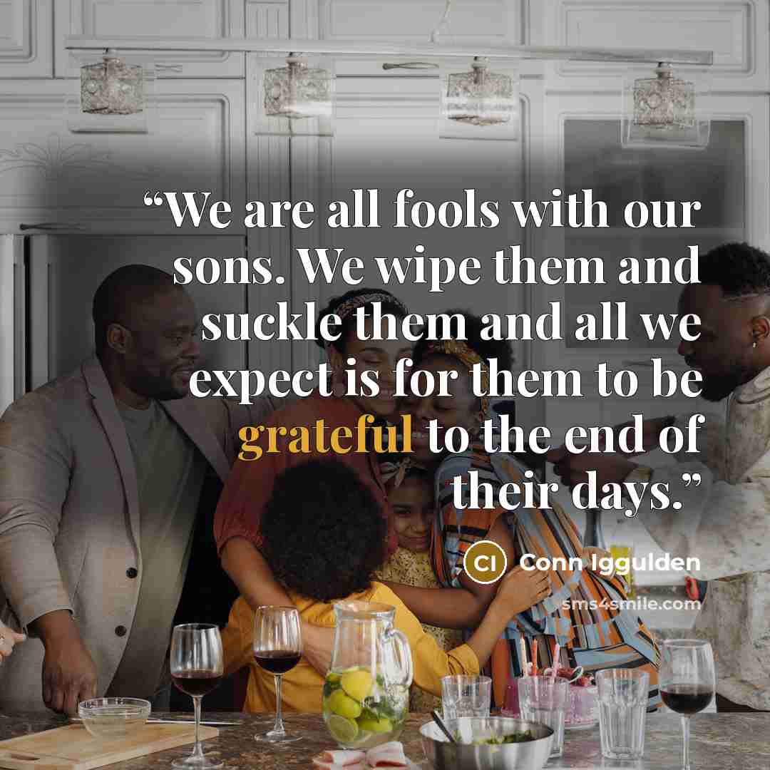 “We are all fools with our sons. We wipe them and suckle them and all we expect is for them to be grateful to the end of their days.” quote by Conn Iggulden