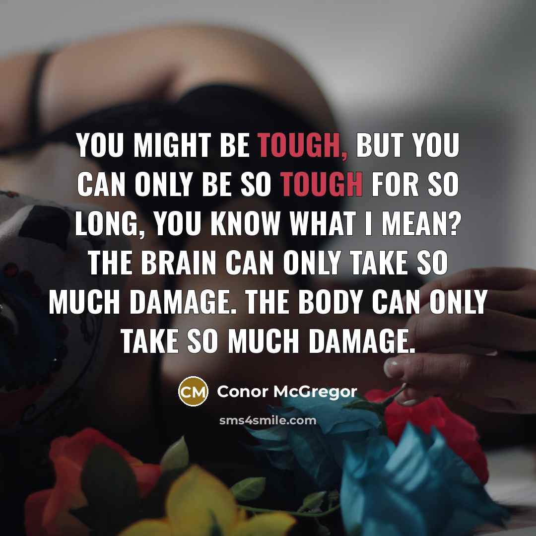 “You might be tough, but you can only be so tough for so long, you know what I mean? The brain can only take so much damage. The body can only take so much damage.” quote by Conor McGregor