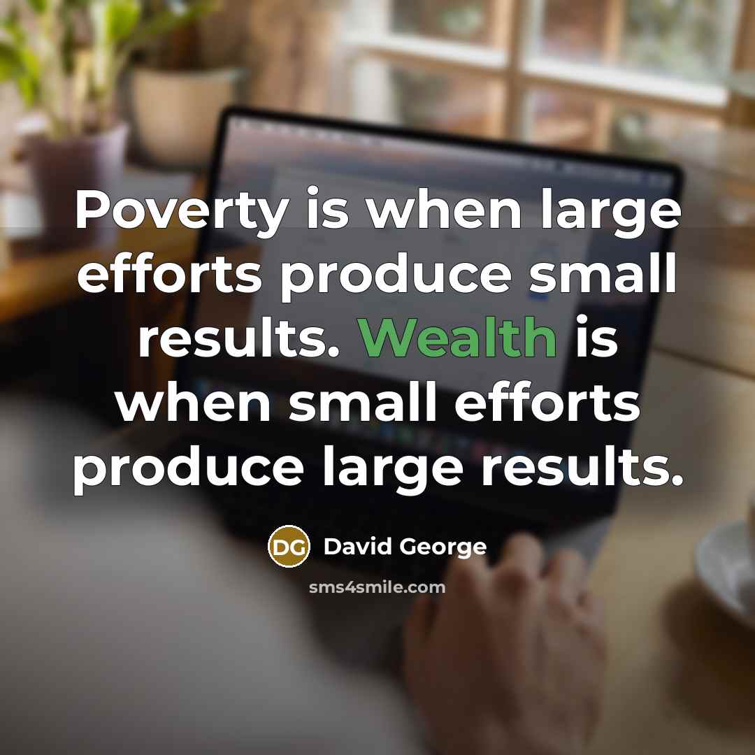 “Poverty is when large efforts produce small results. Wealth is when small efforts produce large results.” quote by David George