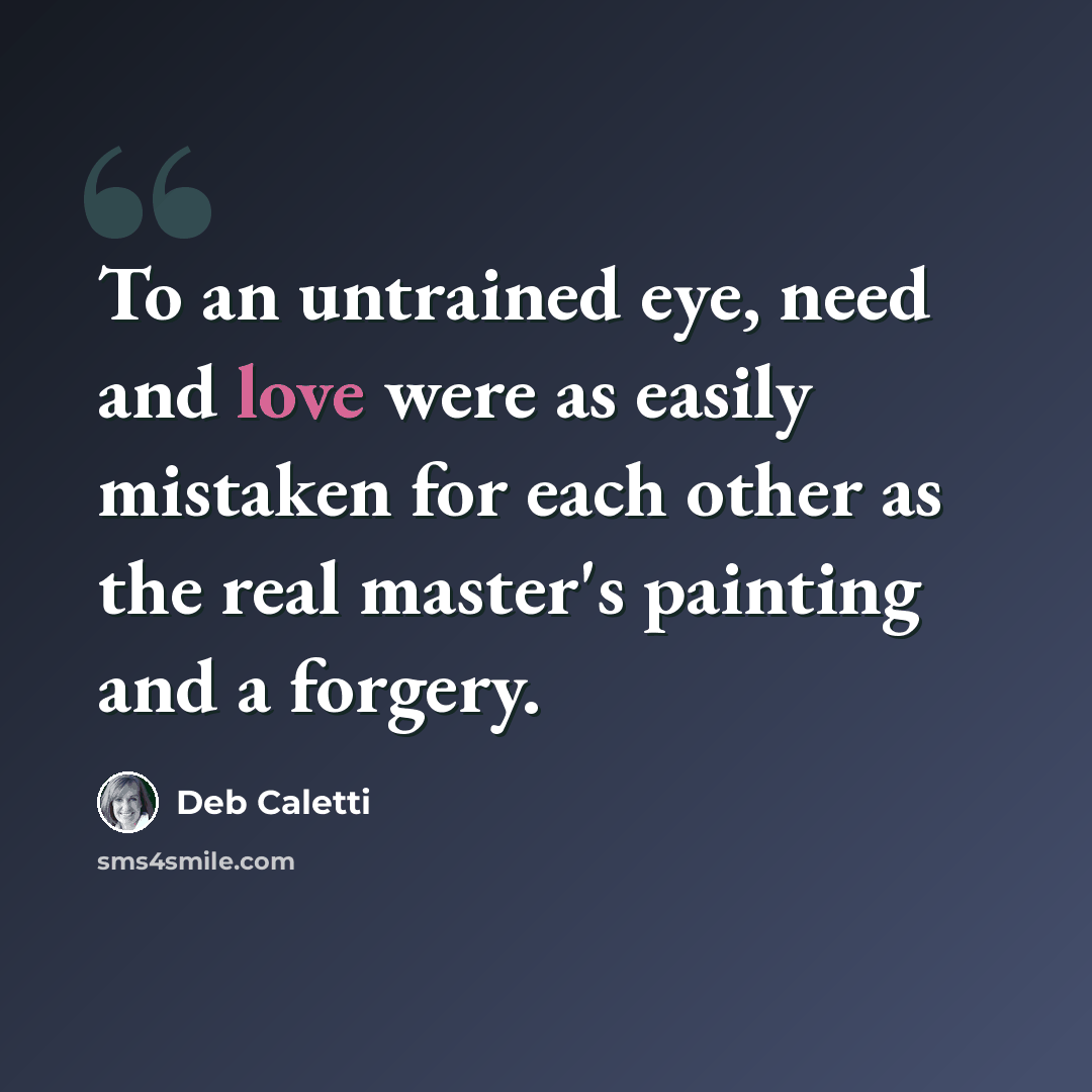 “To an untrained eye, need and love were as easily mistaken for each other as the real master's painting and a forgery.” quote by Deb Caletti