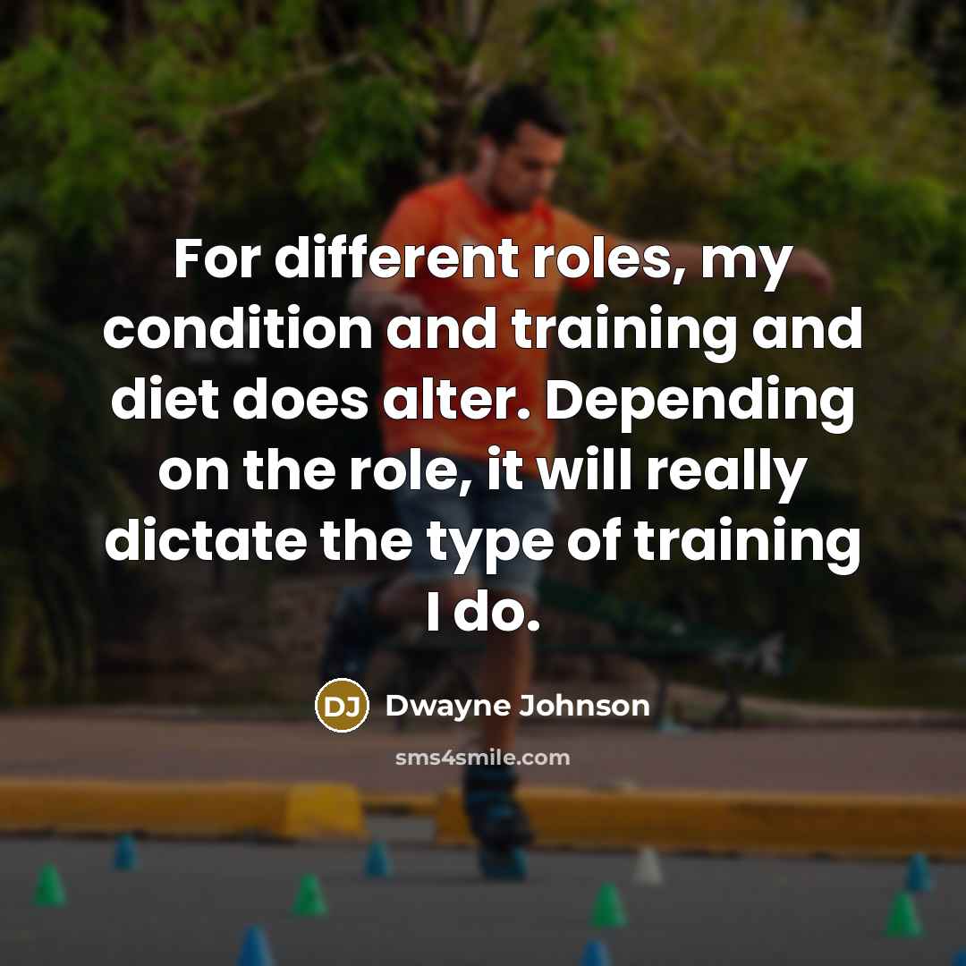 “For different roles, my condition and training and diet does alter. Depending on the role, it will really dictate the type of training I do.” quote by Dwayne Johnson
