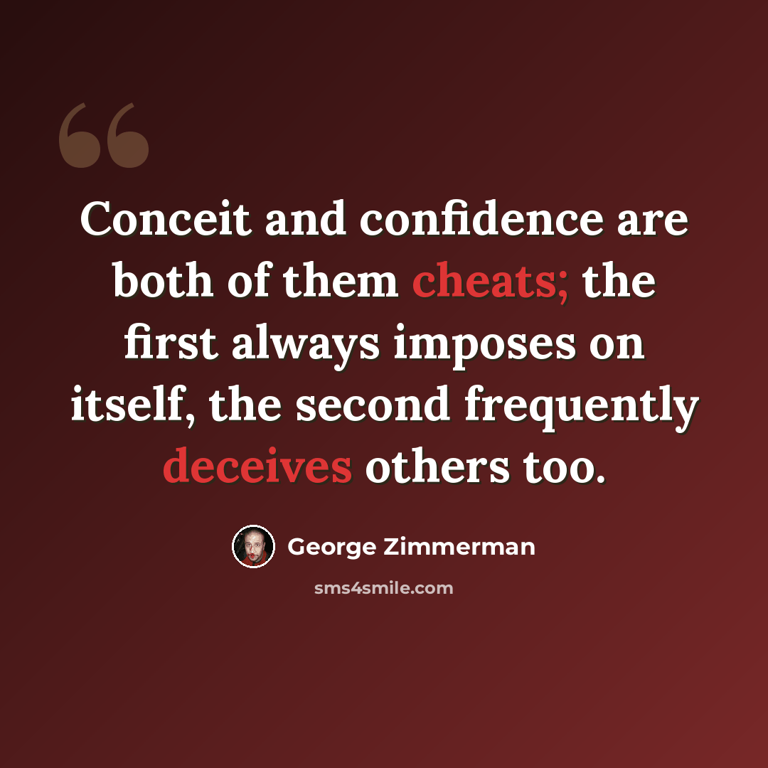 “Conceit and confidence are both of them cheats; the first always imposes on itself, the second frequently deceives others too.” quote by George Zimmerman