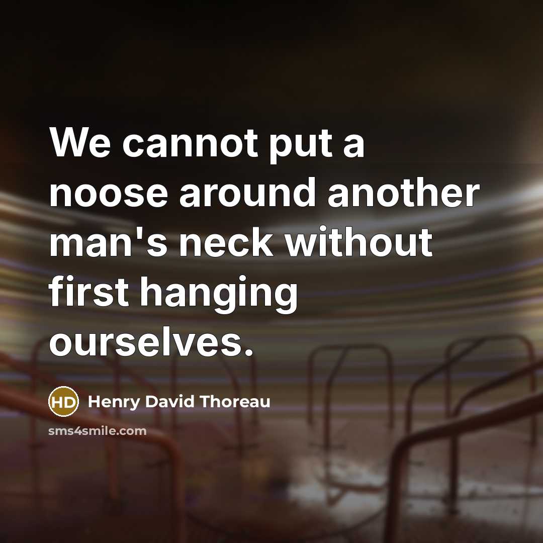 “We cannot put a noose around another man's neck without first hanging ourselves.” quote by Henry David Thoreau