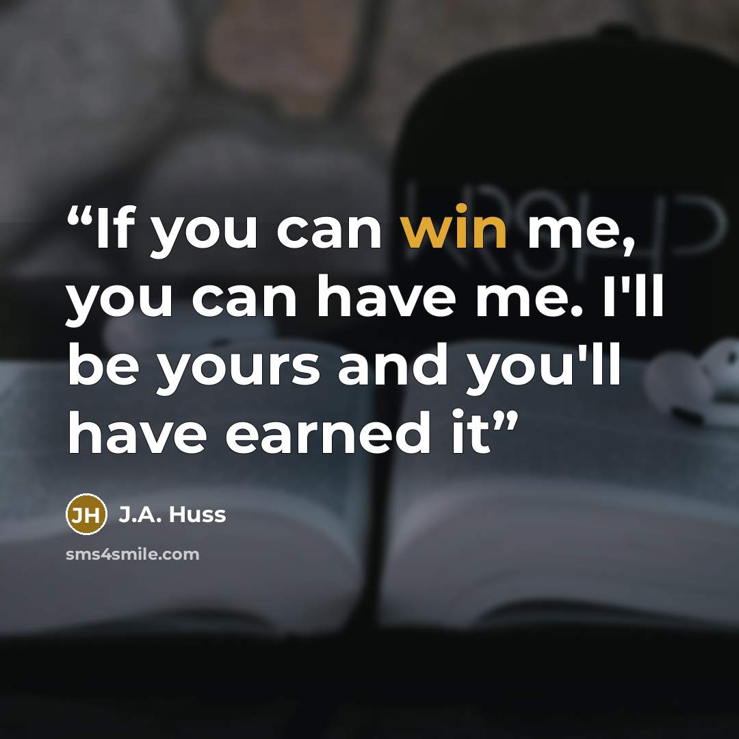 “If you can win me, you can have me. I'll be yours and you'll have earned it” quote by J.A. Huss