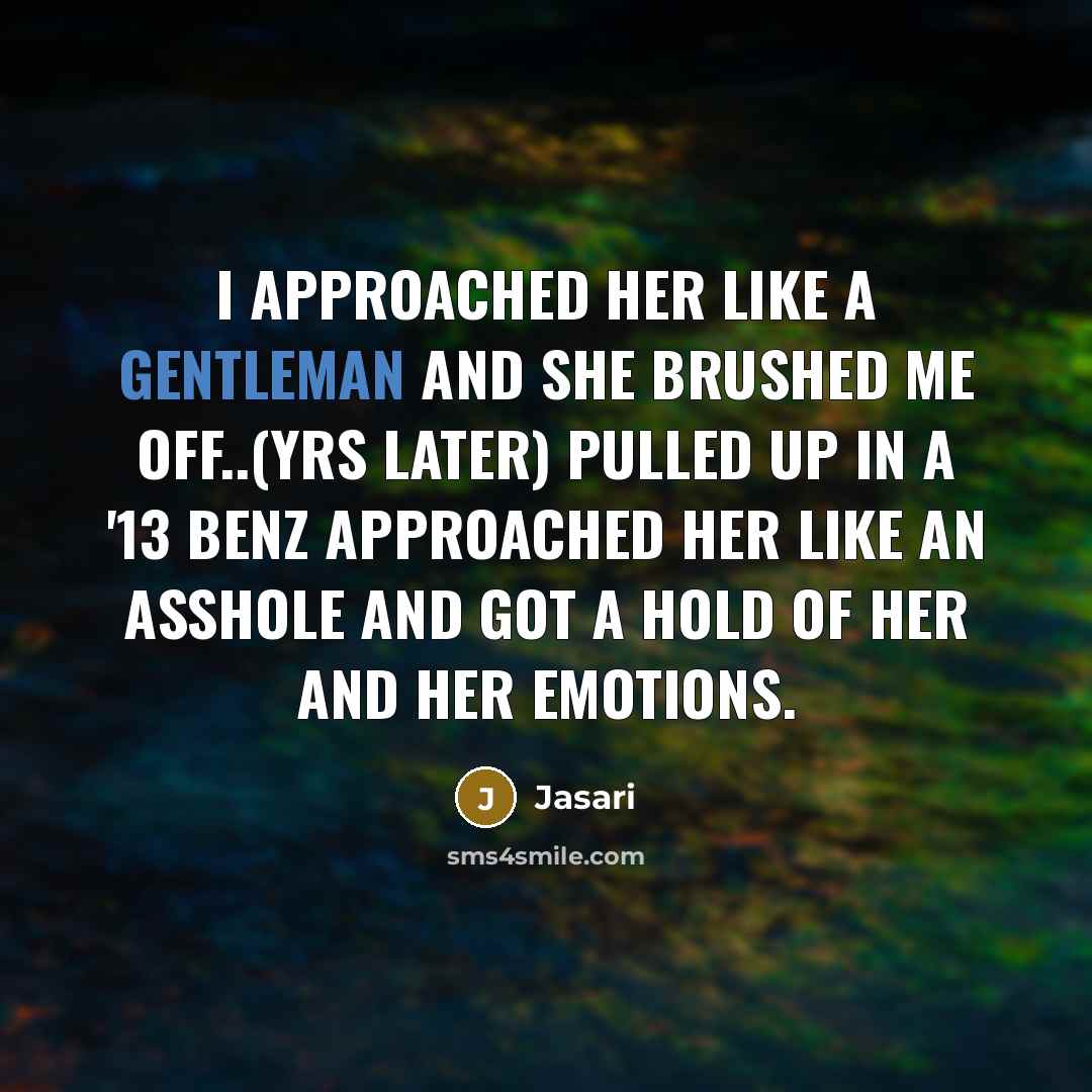 “I approached her like a gentleman and she brushed me off..(yrs later) Pulled up in a '13 Benz approached her like an asshole and got a hold of her and her emotions.” quote by Jasari