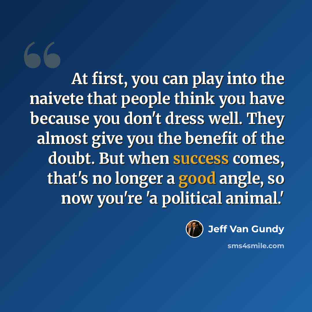 “At first, you can play into the naivete that people think you have because you don't dress well. They almost give you the benefit of the doubt. But when success comes, that's no longer a good angle, so now you're 'a political animal.'” quote by Jeff Van Gundy