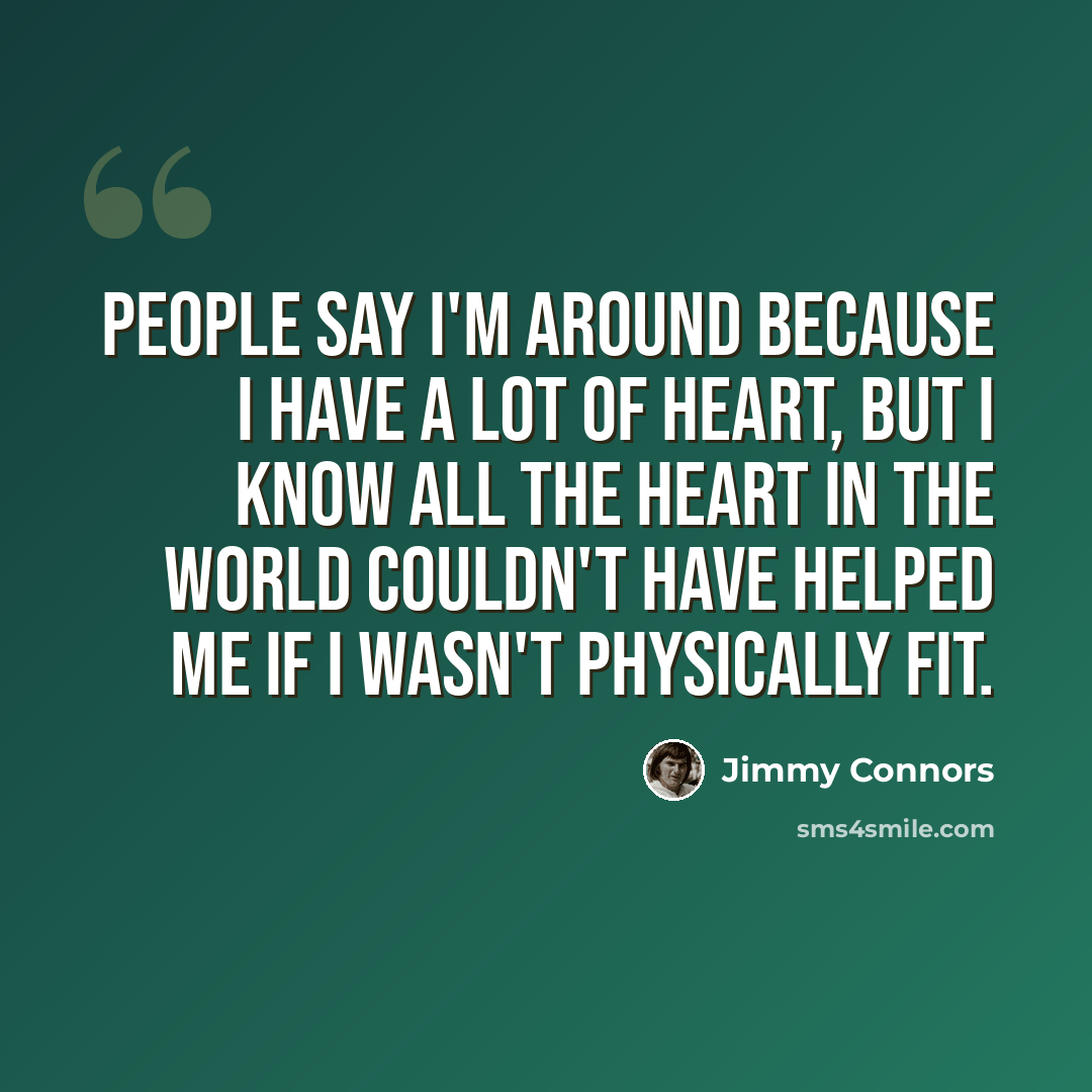 “People say I'm around because I have a lot of heart, but I know all the heart in the world couldn't have helped me if I wasn't physically fit.” quote by Jimmy Connors