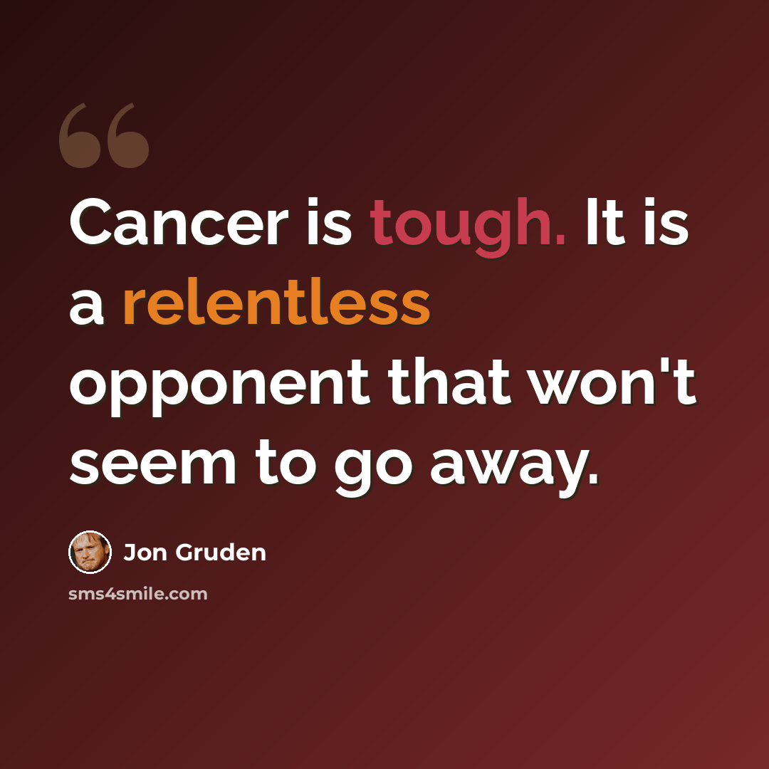 “Cancer is tough. It is a relentless opponent that won't seem to go away.” quote by Jon Gruden
