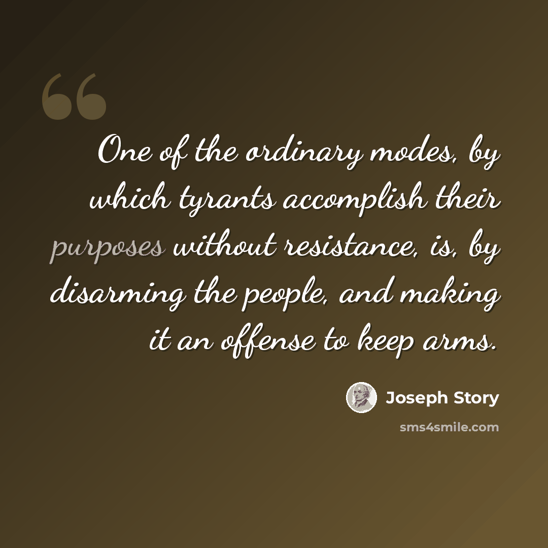 “One of the ordinary modes, by which tyrants accomplish their purposes without resistance, is, by disarming the people, and making it an offense to keep arms.” quote by Joseph Story