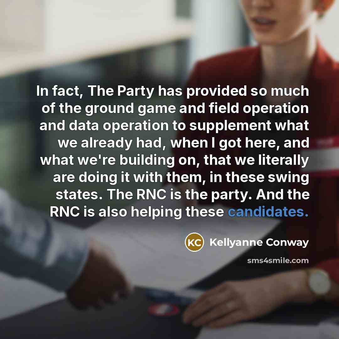 “In fact, The Party has provided so much of the ground game and field operation and data operation to supplement what we already had, when I got here, and what we're building on, that we literally are doing it with them, in these swing states. The RNC is the party. And the RNC is also helping these…” quote by Kellyanne Conway