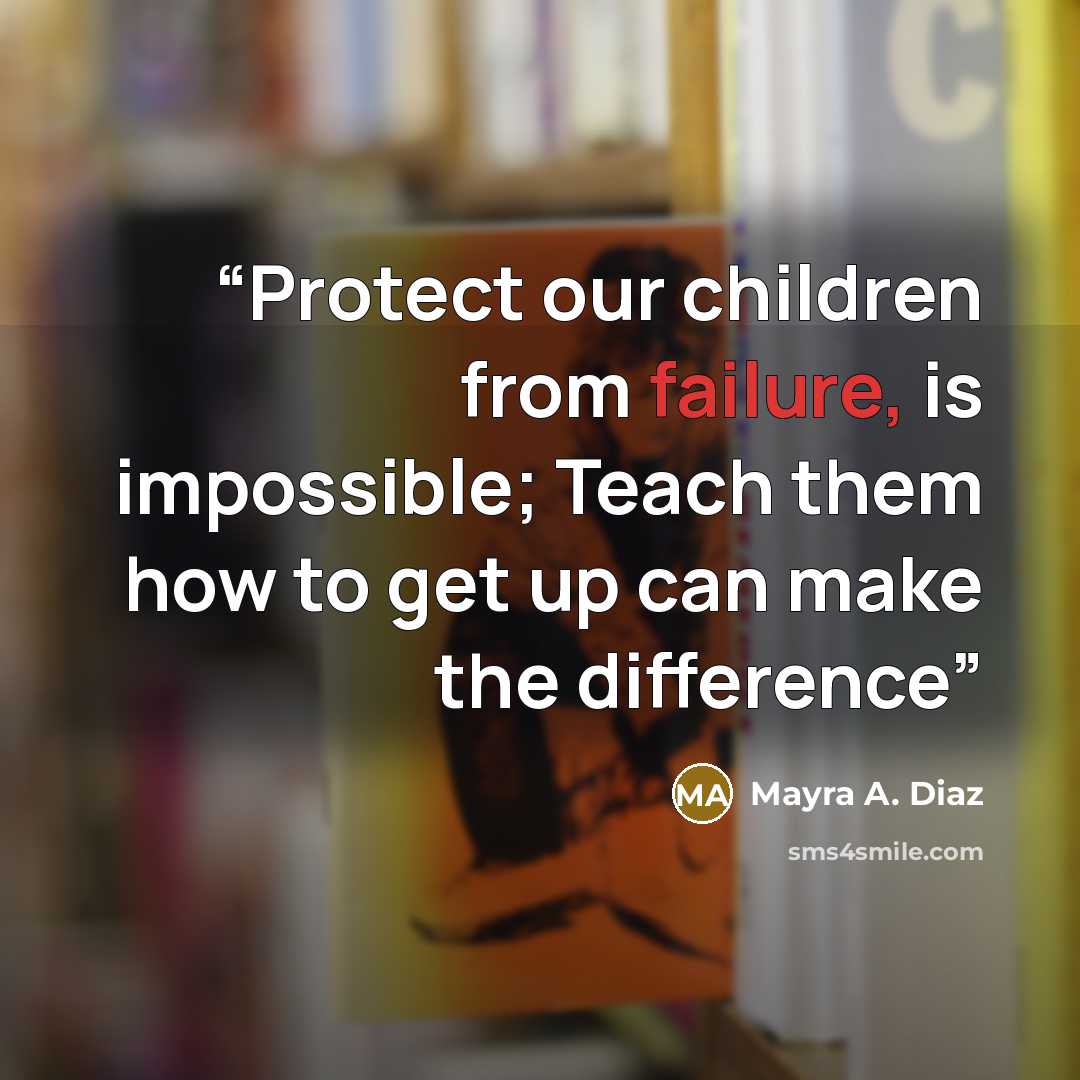 “Protect our children from failure, is impossible; Teach them how to get up can make the difference” quote by Mayra A. Diaz