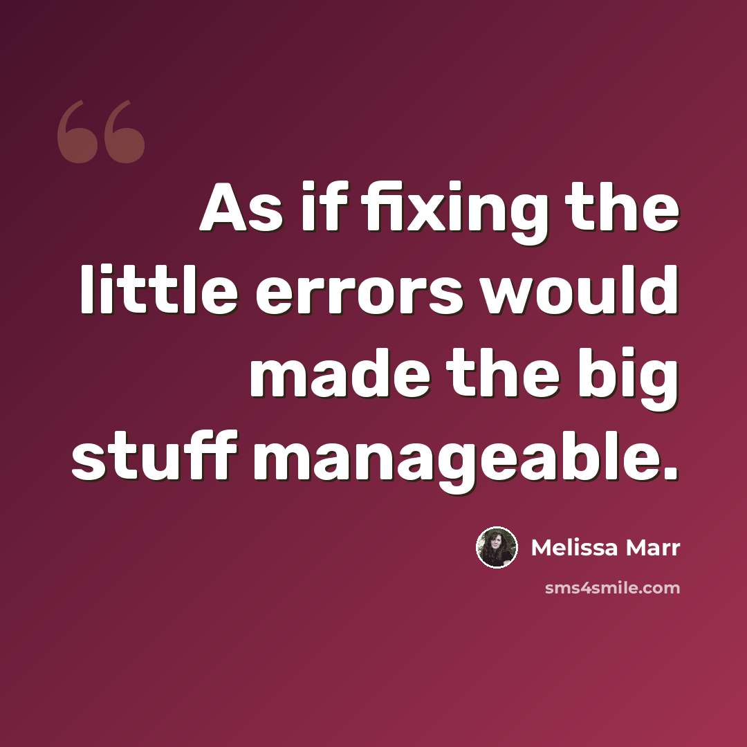 “As if fixing the little errors would made the big stuff manageable.” quote by Melissa Marr