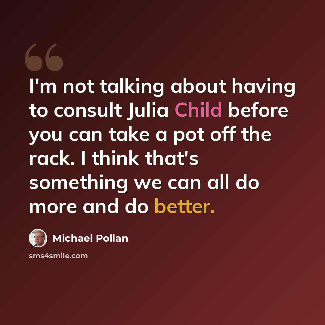 “I'm not talking about having to consult Julia Child before you can take a pot off the rack. I think that's something we can all do more and do better.” quote by Michael Pollan