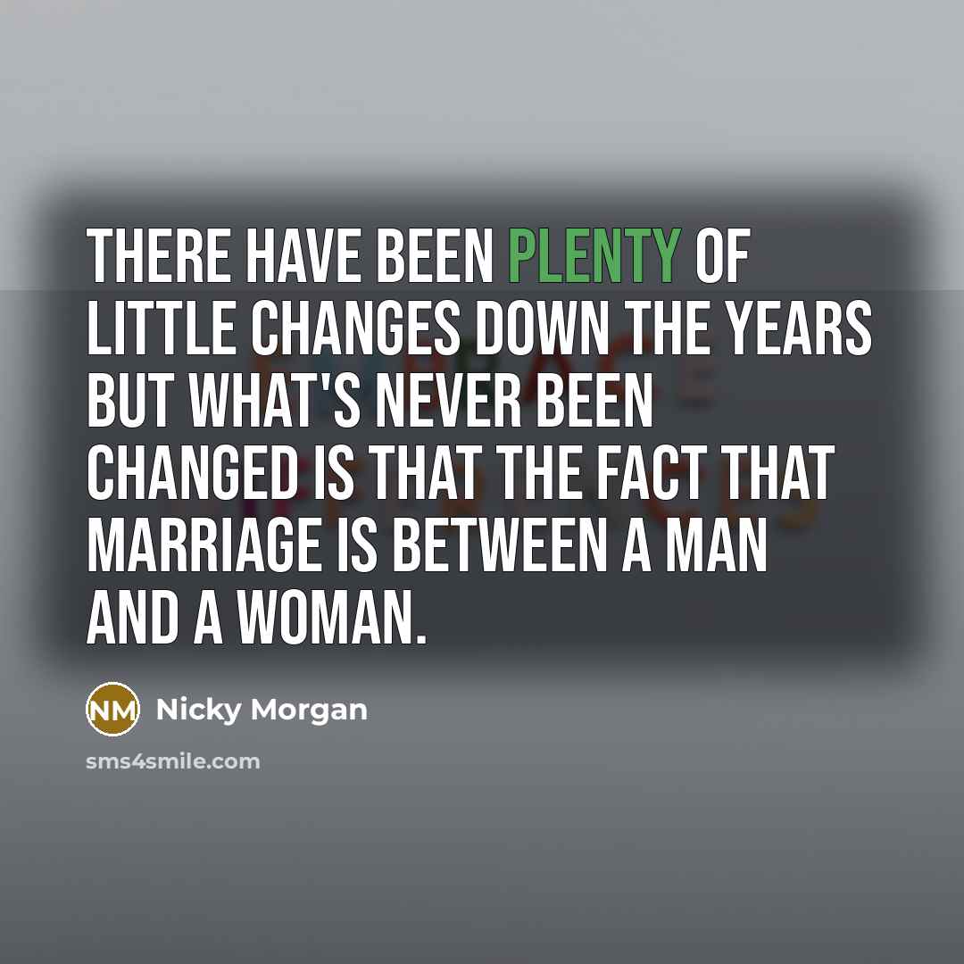 “There have been plenty of little changes down the years but what's never been changed is that the fact that marriage is between a man and a woman.” quote by Nicky Morgan