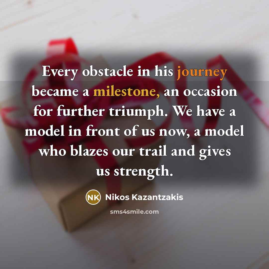 “Every obstacle in his journey became a milestone, an occasion for further triumph. We have a model in front of us now, a model who blazes our trail and gives us strength.” quote by Nikos Kazantzakis